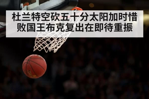 杜兰特空砍五十分太阳加时惜败国王布克复出在即待重振