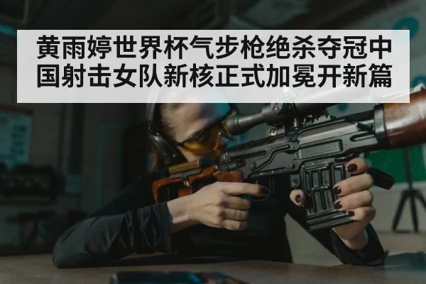 黄雨婷世界杯气步枪绝杀夺冠中国射击女队新核正式加冕开新篇