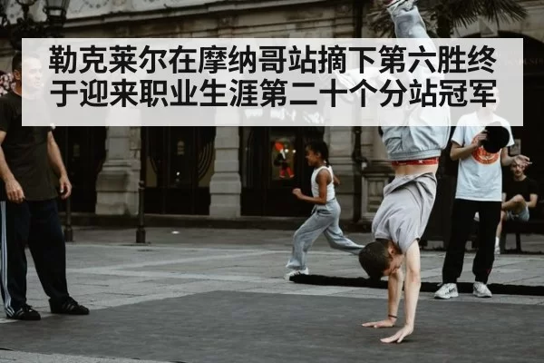 勒克莱尔在摩纳哥站摘下第六胜终于迎来职业生涯第二十个分站冠军