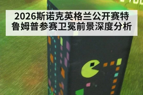 2026斯诺克英格兰公开赛特鲁姆普参赛卫冕前景深度分析