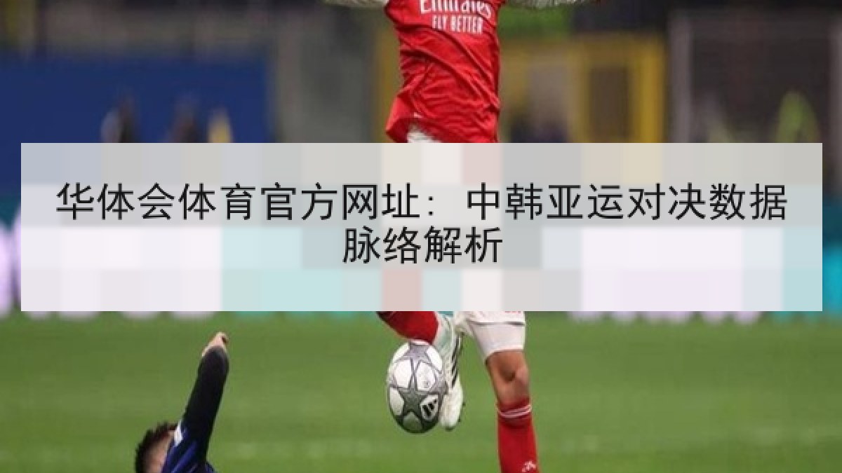 华体会体育官方网址: 中韩亚运对决数据脉络解析