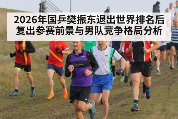 2026年国乒樊振东退出世界排名后复出参赛前景与男队竞争格局分析