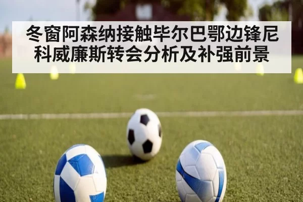 冬窗阿森纳接触毕尔巴鄂边锋尼科威廉斯转会分析及补强前景